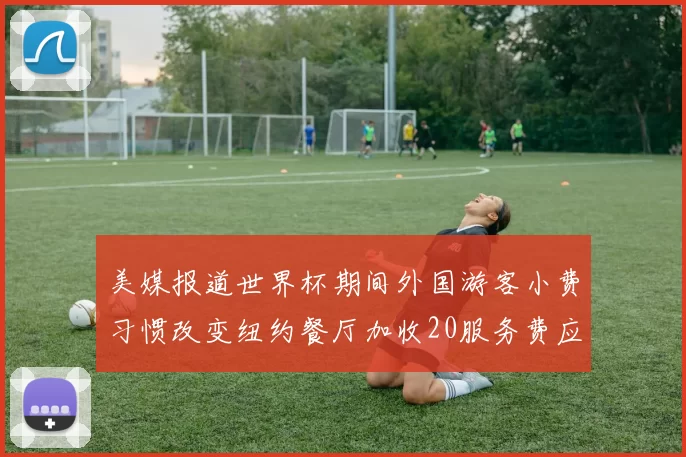 美媒报道世界杯期间外国游客小费习惯改变纽约餐厅加收20服务费应对