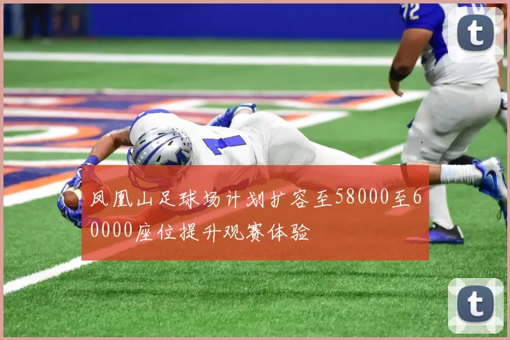 凤凰山足球场计划扩容至58000至60000座位提升观赛体验